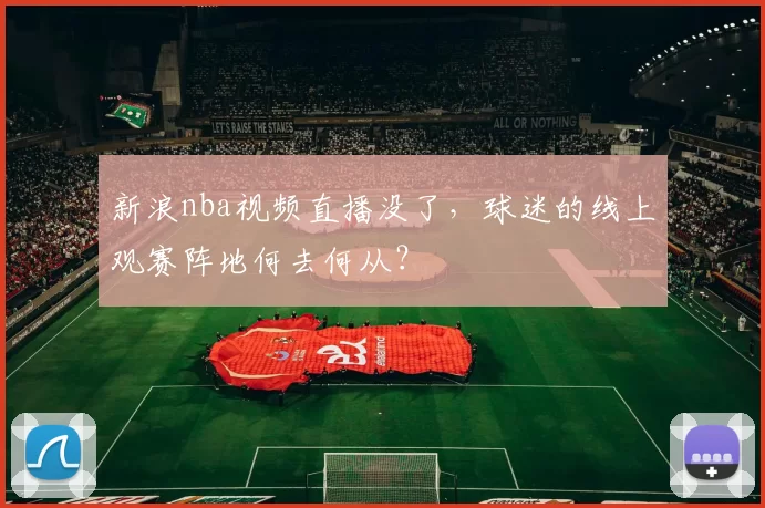 新浪nba视频直播没了，球迷的线上观赛阵地何去何从？