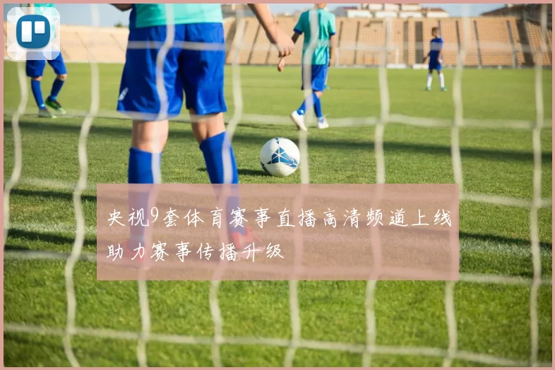 央视9套体育赛事直播高清频道上线助力赛事传播升级