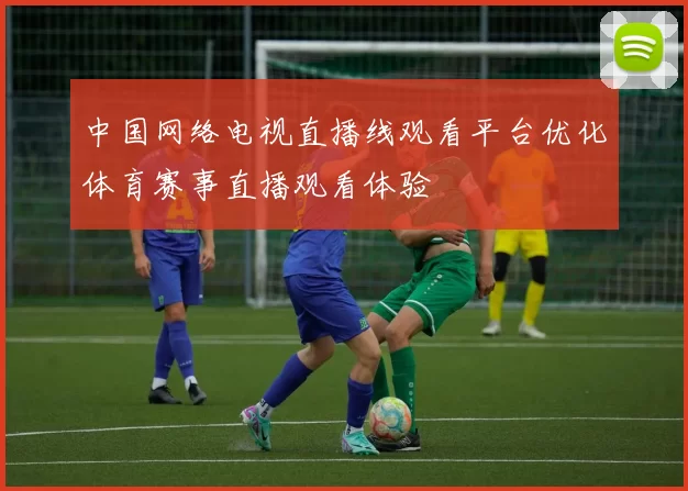 中国网络电视直播线观看平台优化体育赛事直播观看体验