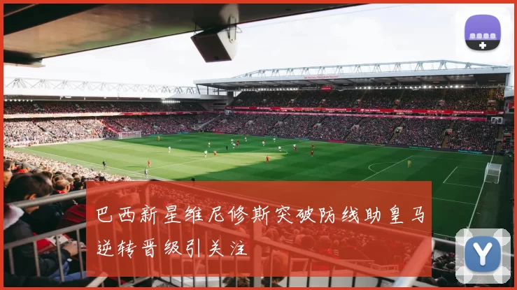 巴西新星维尼修斯突破防线助皇马逆转晋级引关注