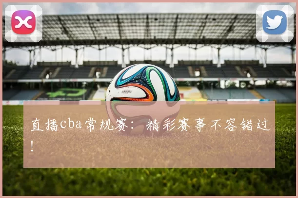 直播cba常规赛：精彩赛事不容错过！