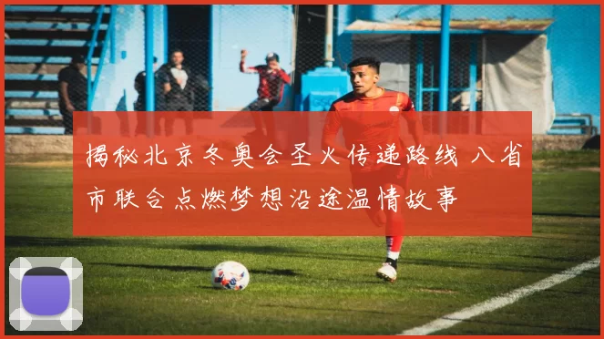 揭秘北京冬奥会圣火传递路线 八省市联合点燃梦想沿途温情故事