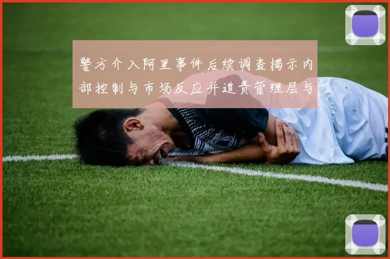 警方介入阿里事件后续调查揭示内部控制与市场反应并追责管理层与投资者信心挑战