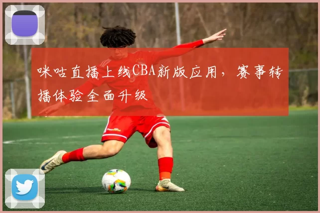 咪咕直播上线CBA新版应用，赛事转播体验全面升级