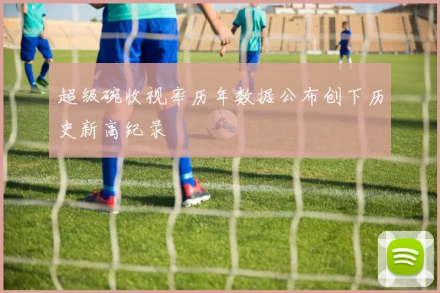 超级碗收视率历年数据公布创下历史新高纪录