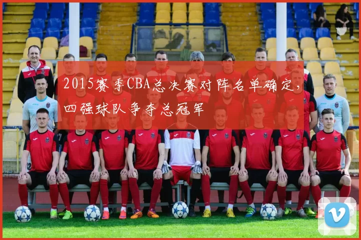 2015赛季CBA总决赛对阵名单确定,四强球队争夺总冠军