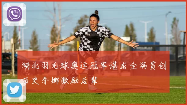 湖北羽毛球奥运冠军谌龙全满贯创历史李娜激励后辈
