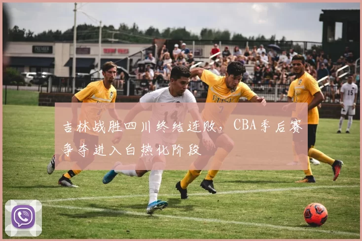 吉林战胜四川终结连败，CBA季后赛争夺进入白热化阶段