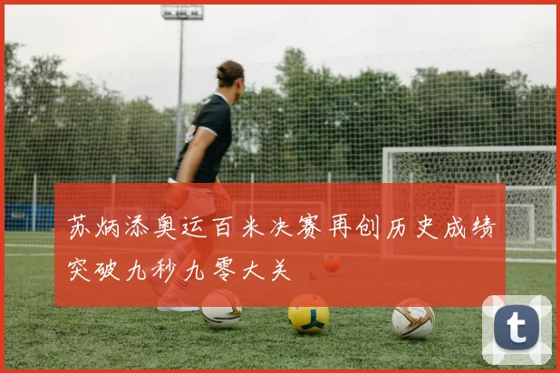 苏炳添奥运百米决赛再创历史成绩突破九秒九零大关