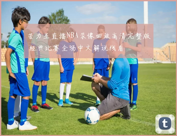 苦力王直播NBA录像回放高清完整版 经典比赛全场中文解说线看