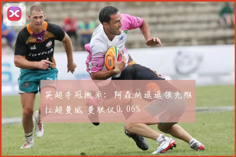 英超夺冠概率:阿森纳遥遥领先维拉超曼城 曼联仅0.06%