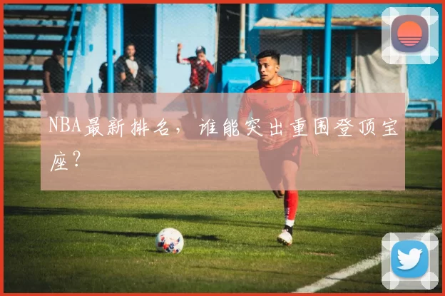 NBA最新排名,谁能突出重围登顶宝座?