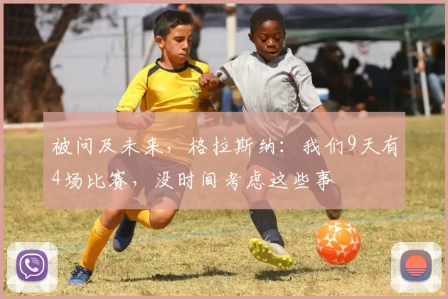被问及未来，格拉斯纳：我们9天有4场比赛，没时间考虑这些事