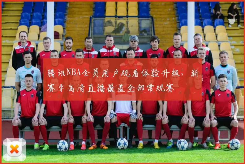 腾讯NBA会员用户观看体验升级，新赛季高清直播覆盖全部常规赛