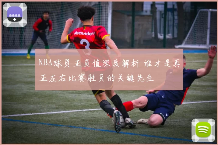 NBA球员正负值深度解析 谁才是真正左右比赛胜负的关键先生