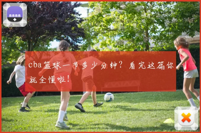 cba篮球一节多少分钟？看完这篇你就全懂啦！