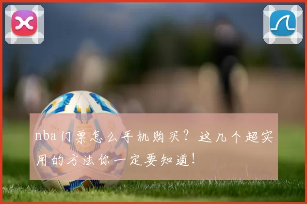 nba门票怎么手机购买？这几个超实用的方法你一定要知道！