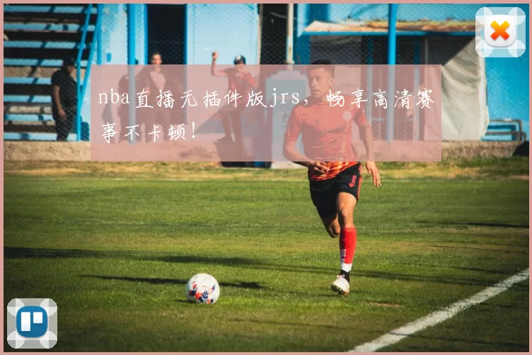nba直播无插件版jrs，畅享高清赛事不卡顿！