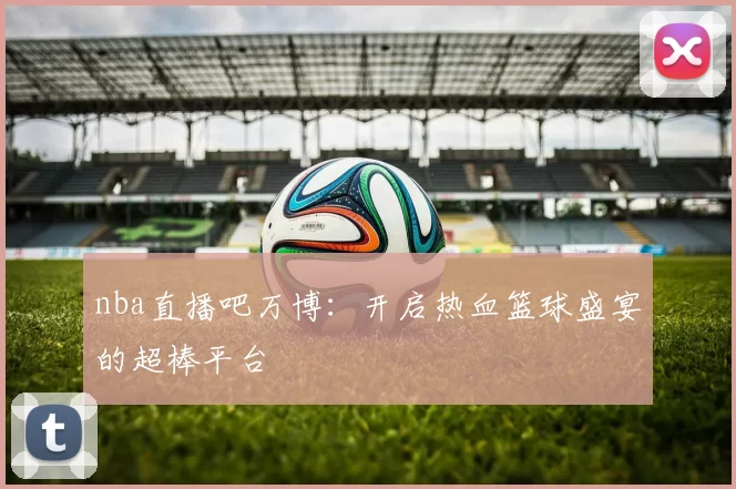 nba直播吧万博：开启热血篮球盛宴的超棒平台