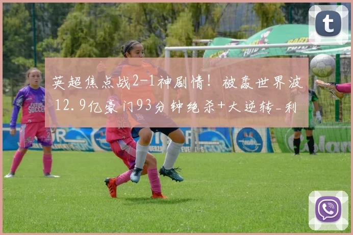 英超焦点战2-1神剧情！被轰世界波 12.9亿豪门93分钟绝杀+大逆转_利物浦_曼城_欧冠