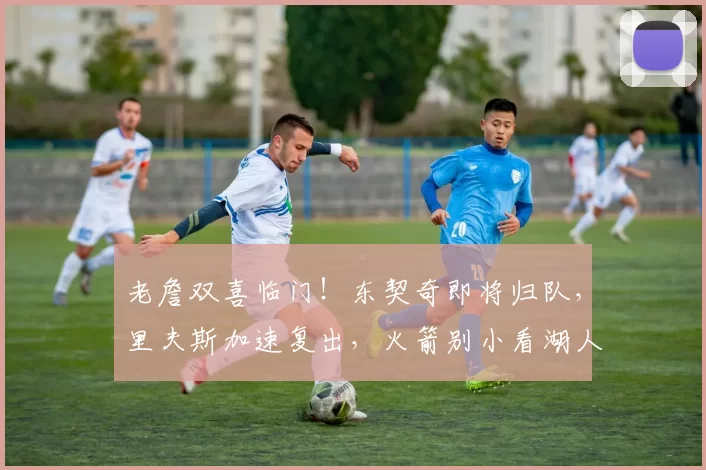老詹双喜临门！东契奇即将归队，里夫斯加速复出，火箭别小看湖人