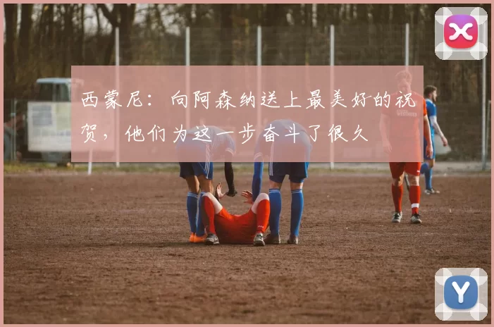 西蒙尼：向阿森纳送上最美好的祝贺，他们为这一步奋斗了很久