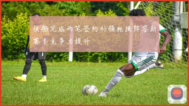 快船完成两笔签约补强轮换阵容新赛季竞争力提升