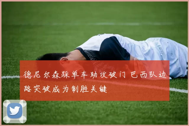 德尼尔森踩单车助攻破门 巴西队边路突破成为制胜关键