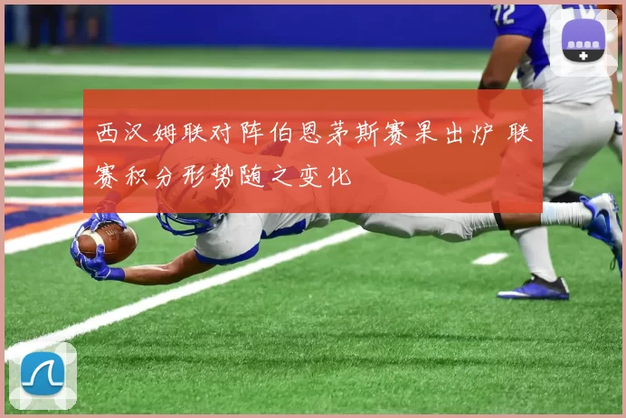 西汉姆联对阵伯恩茅斯赛果出炉 联赛积分形势随之变化