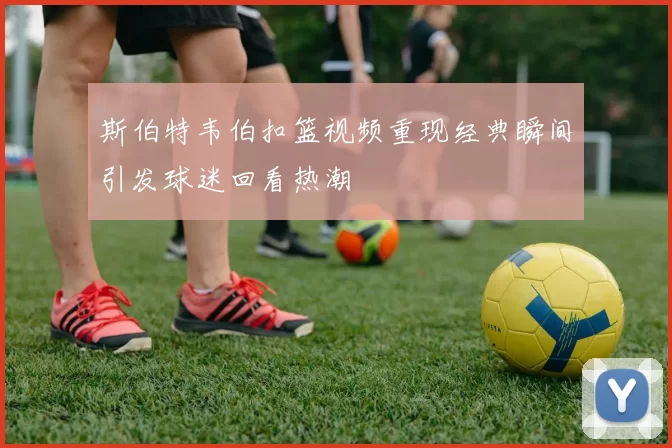 斯伯特韦伯扣篮视频重现经典瞬间引发球迷回看热潮
