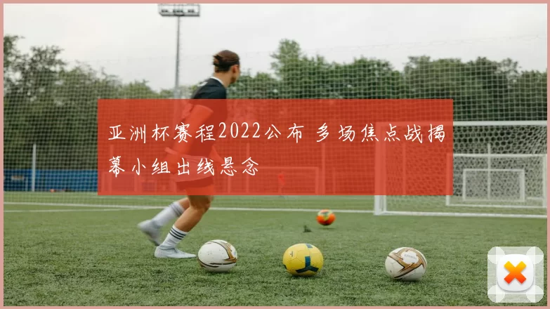 亚洲杯赛程2022公布 多场焦点战揭幕小组出线悬念