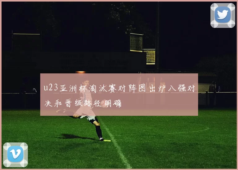 u23亚洲杯淘汰赛对阵图出炉八强对决和晋级路径明确