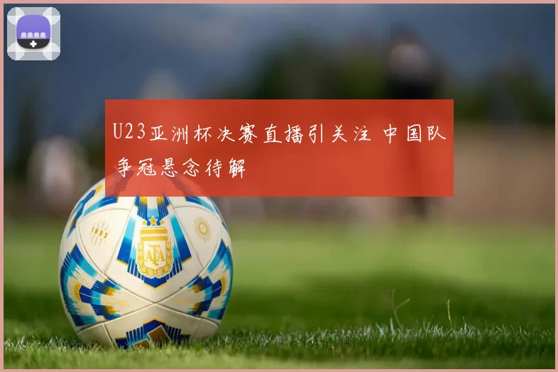 U23亚洲杯决赛直播引关注 中国队争冠悬念待解
