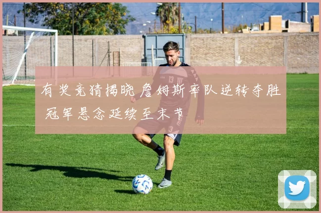 有奖竞猜揭晓 詹姆斯率队逆转夺胜 冠军悬念延续至末节