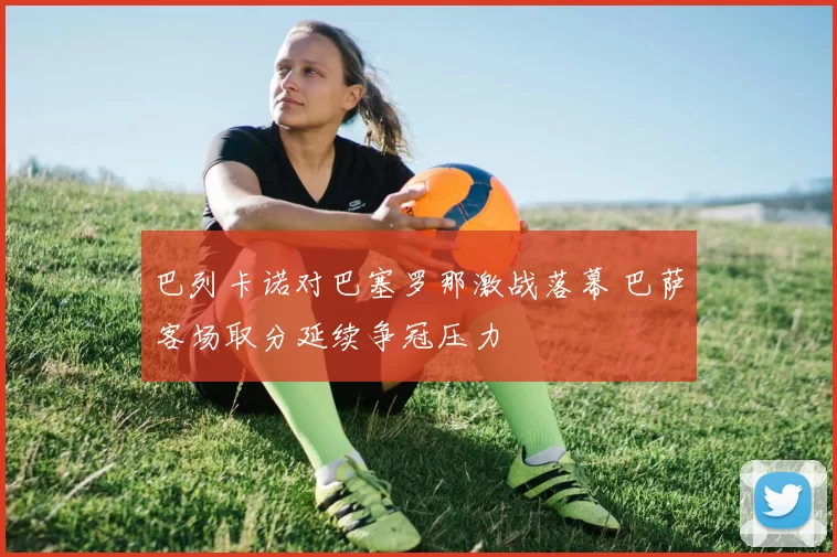 巴列卡诺对巴塞罗那激战落幕 巴萨客场取分延续争冠压力