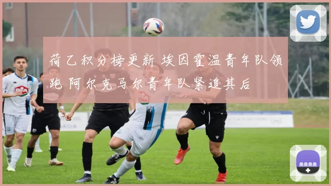 荷乙积分榜更新 埃因霍温青年队领跑 阿尔克马尔青年队紧追其后