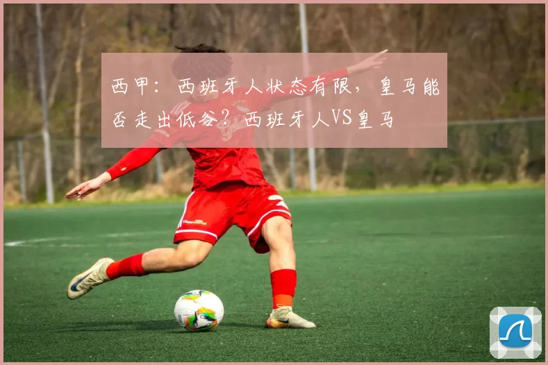 西甲：西班牙人状态有限，皇马能否走出低谷？西班牙人VS皇马