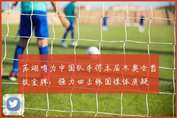 苏翊鸣为中国队夺得本届冬奥会首枚金牌，强力回击韩国媒体质疑