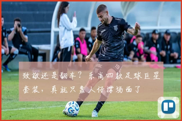 致敬还是翻车？乐高四款足球巨星套装，真就只靠人仔撑场面了