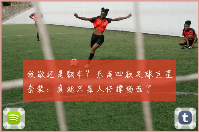 致敬还是翻车？乐高四款足球巨星套装，真就只靠人仔撑场面了