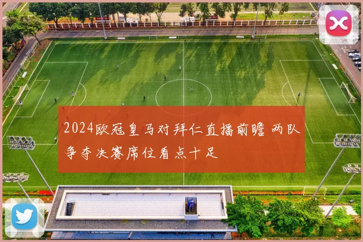 2024欧冠皇马对拜仁直播前瞻 两队争夺决赛席位看点十足