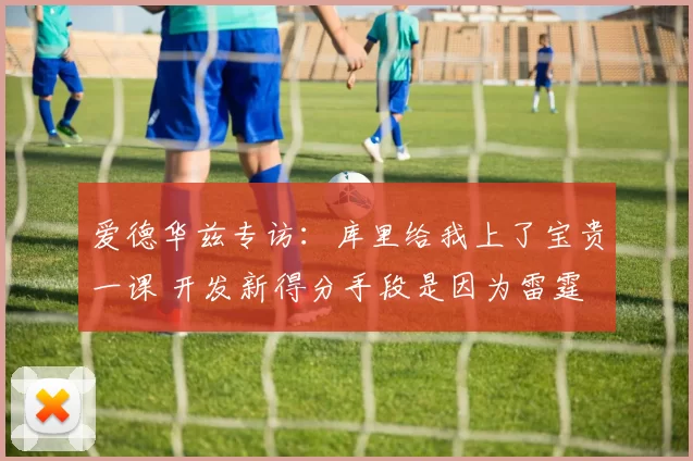 爱德华兹专访:库里给我上了宝贵一课 开发新得分手段是因为雷霆