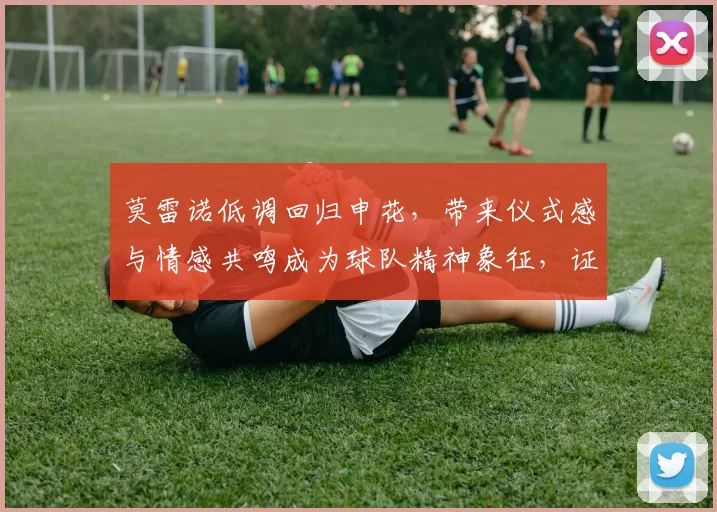 莫雷诺低调回归申花，带来仪式感与情感共鸣成为球队精神象征，证明忠诚比合同更珍贵_外援_比赛_汉超