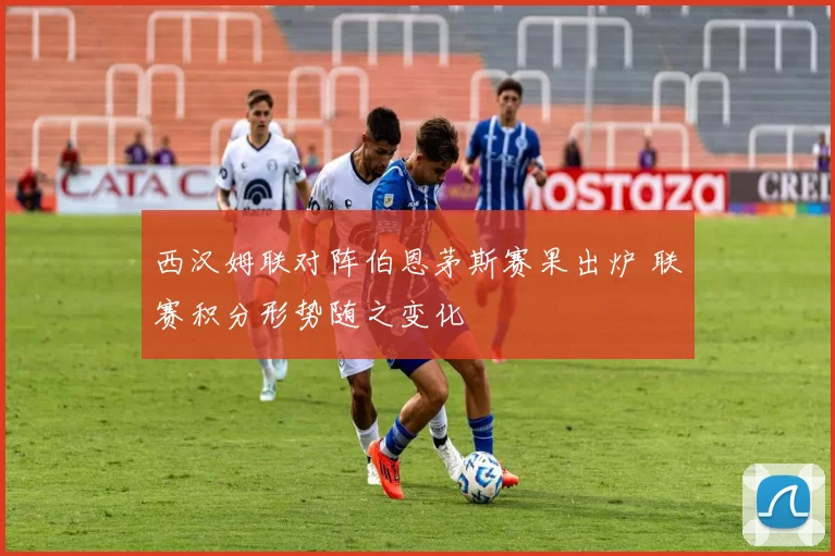 西汉姆联对阵伯恩茅斯赛果出炉 联赛积分形势随之变化