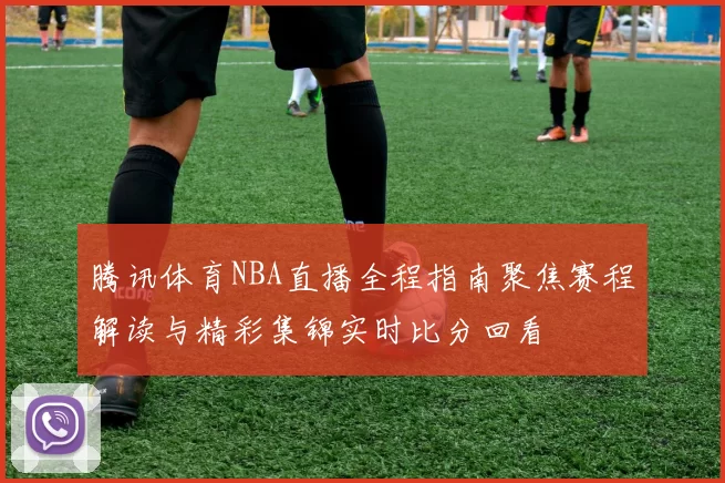 腾讯体育NBA直播全程指南聚焦赛程解读与精彩集锦实时比分回看
