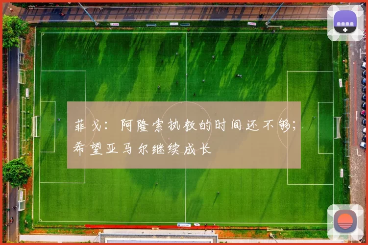 菲戈：阿隆索执教的时间还不够；希望亚马尔继续成长
