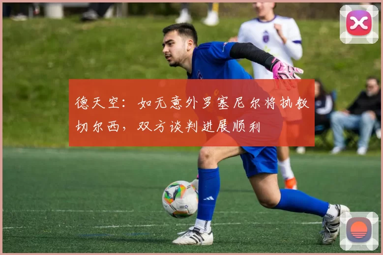 德天空：如无意外罗塞尼尔将执教切尔西，双方谈判进展顺利