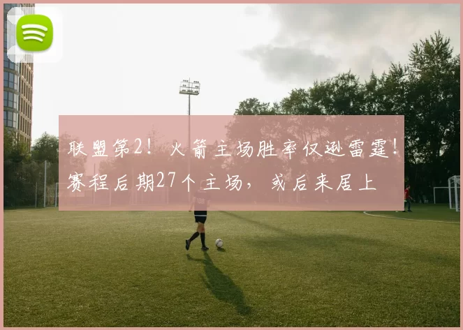 联盟第2！火箭主场胜率仅逊雷霆！赛程后期27个主场，或后来居上