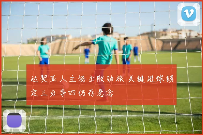 达契亚人主场击败劲旅 关键进球锁定三分争四仍存悬念