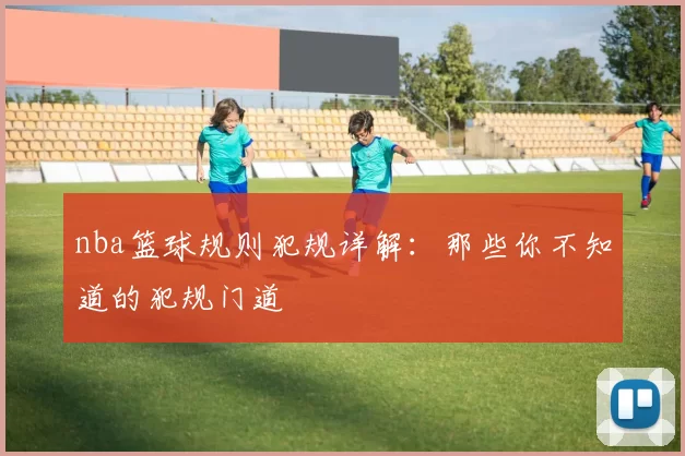 nba篮球规则犯规详解：那些你不知道的犯规门道